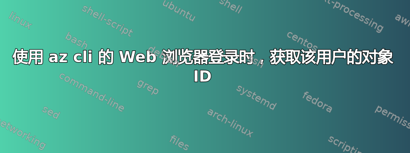 使用 az cli 的 Web 浏览器登录时，获取该用户的对象 ID