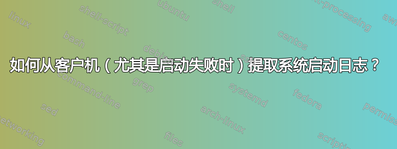 如何从客户机（尤其是启动失败时）提取系统启动日志？