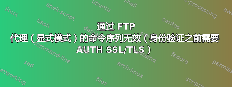 503 通过 FTP 代理（显式模式）的命令序列无效（身份验证之前需要 AUTH SSL/TLS）