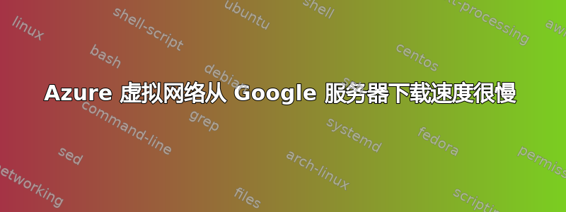 Azure 虚拟网络从 Google 服务器下载速度很慢