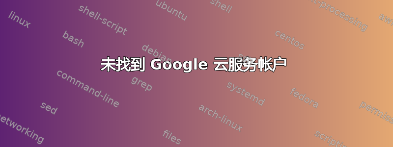 未找到 Google 云服务帐户