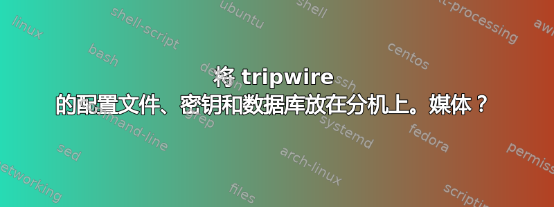 将 tripwire 的配置文件、密钥和数据库放在分机上。媒体？