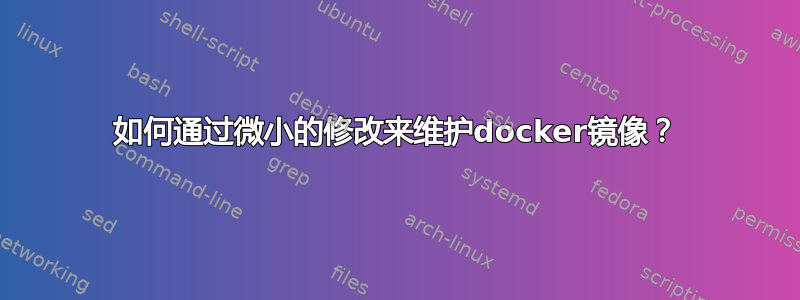 如何通过微小的修改来维护docker镜像？