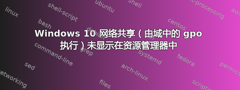 Windows 10 网络共享（由域中的 gpo 执行）未显示在资源管理器中