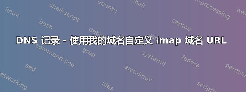 DNS 记录 - 使用我的域名自定义 imap 域名 URL