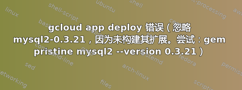 gcloud app deploy 错误（忽略 mysql2-0.3.21，因为未构建其扩展。尝试：gem pristine mysql2 --version 0.3.21）