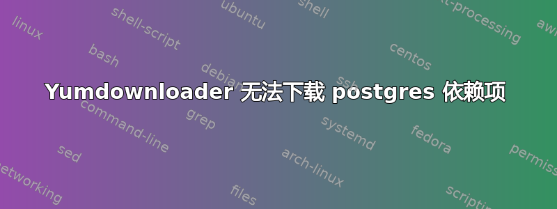 Yumdownloader 无法下载 postgres 依赖项