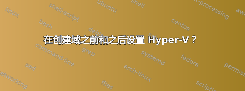 在创建域之前和之后设置 Hyper-V？