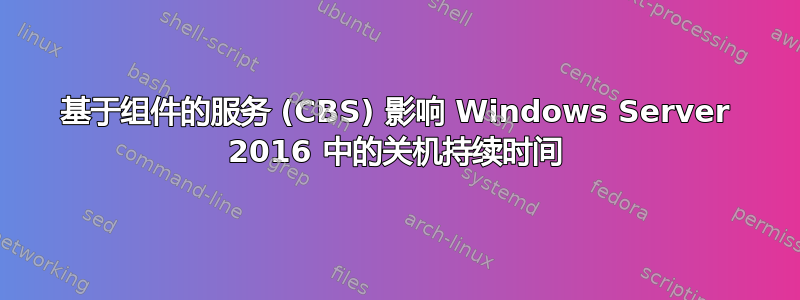 基于组件的服务 (CBS) 影响 Windows Server 2016 中的关机持续时间