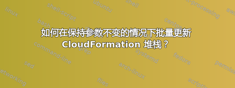 如何在保持参数不变的情况下批量更新 CloudFormation 堆栈？