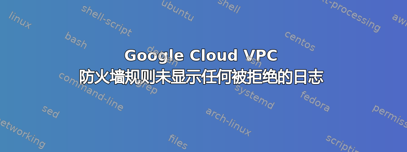 Google Cloud VPC 防火墙规则未显示任何被拒绝的日志