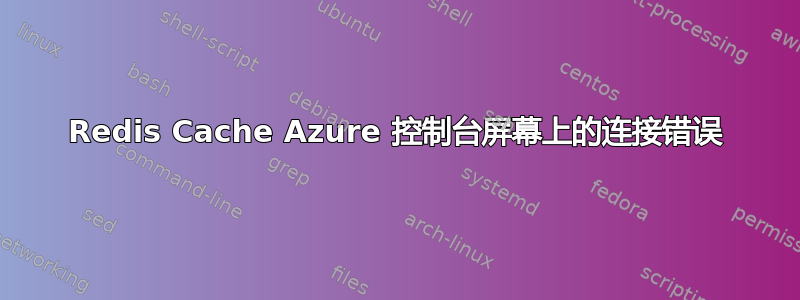 Redis Cache Azure 控制台屏幕上的连接错误