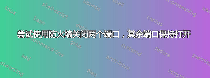 尝试使用防火墙关闭两个端口，其余端口保持打开