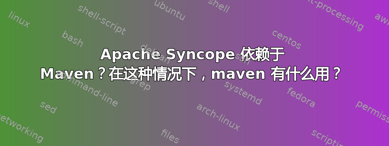 Apache Syncope 依赖于 Maven？在这种情况下，maven 有什么用？