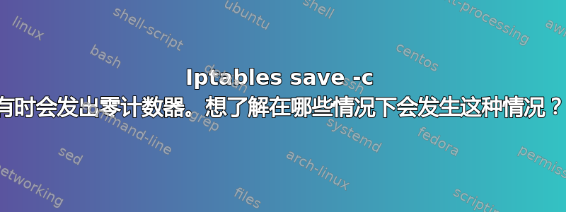 Iptables save -c 有时会发出零计数器。想了解在哪些情况下会发生这种情况？