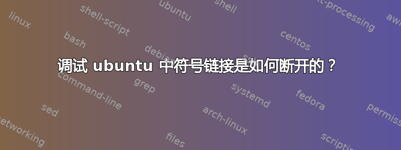 调试 ubuntu 中符号链接是如何断开的？