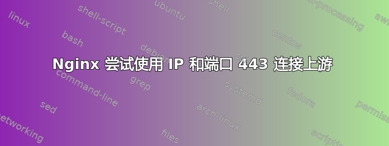 Nginx 尝试使用 IP 和端口 443 连接上游