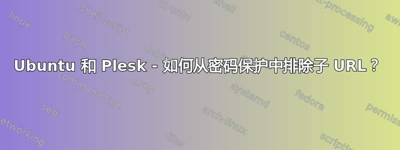 Ubuntu 和 Plesk - 如何从密码保护中排除子 URL？