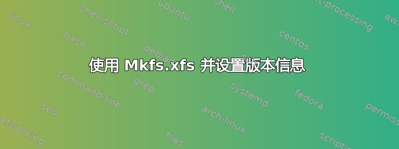 使用 Mkfs.xfs 并设置版本信息