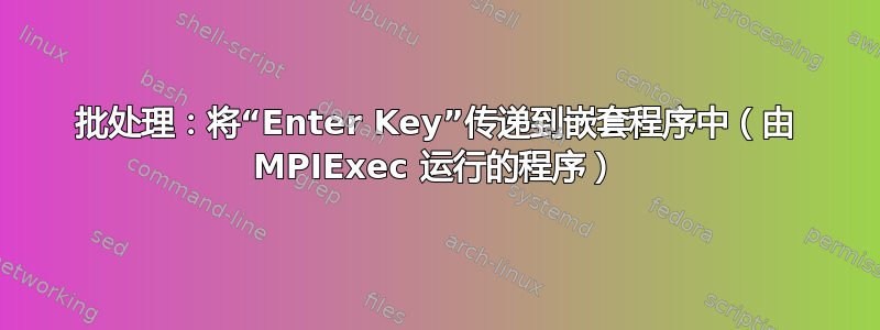 批处理：将“Enter Key”传递到嵌套程序中（由 MPIExec 运行的程序）