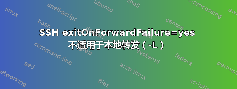 SSH exitOnForwardFailure=yes 不适用于本地转发（-L）