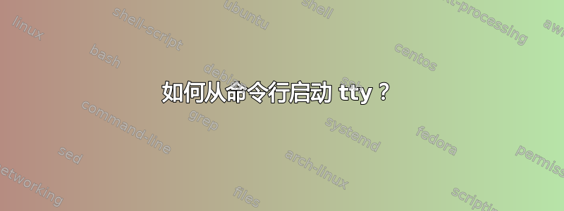 如何从命令行启动 tty？