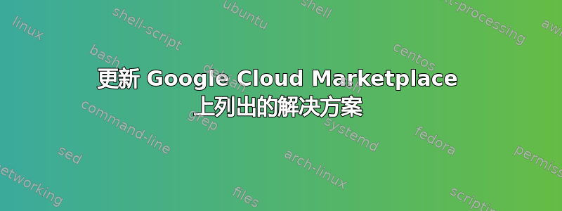 更新 Google Cloud Marketplace 上列出的解决方案