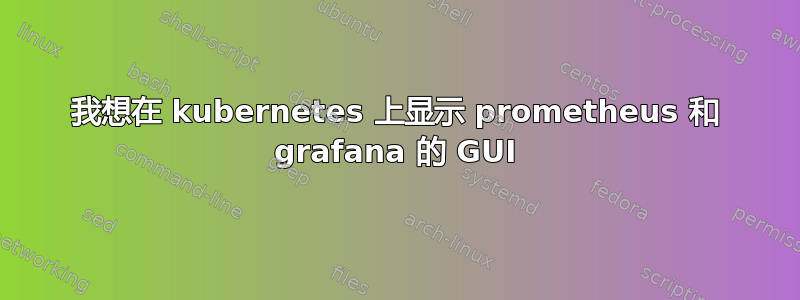 我想在 kubernetes 上显示 prometheus 和 grafana 的 GUI