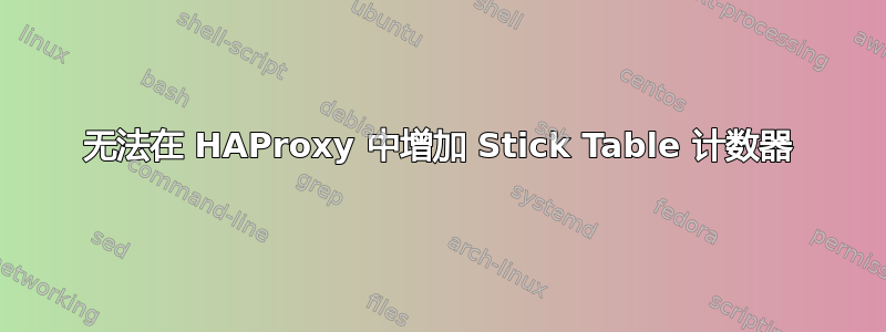 无法在 HAProxy 中增加 Stick Table 计数器