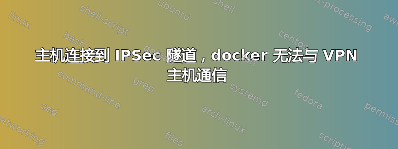 主机连接到 IPSec 隧道，docker 无法与 VPN 主机通信