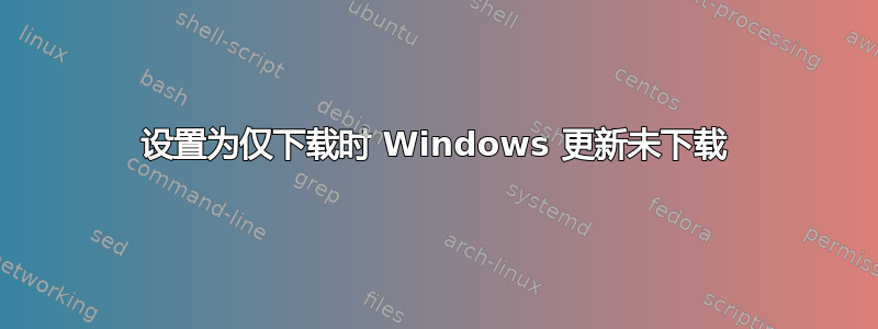 设置为仅下载时 Windows 更新未下载