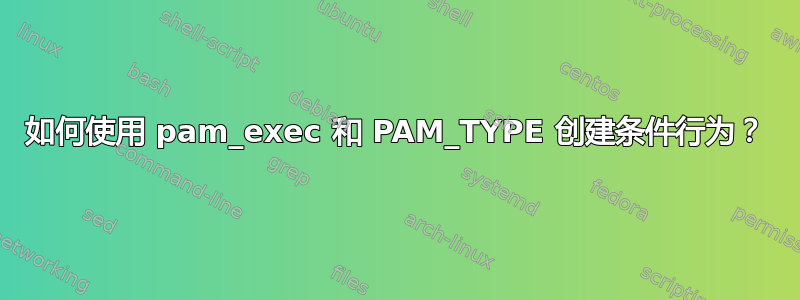 如何使用 pam_exec 和 PAM_TYPE 创建条件行为？