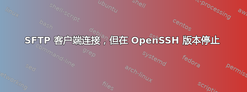 SFTP 客户端连接，但在 OpenSSH 版本停止