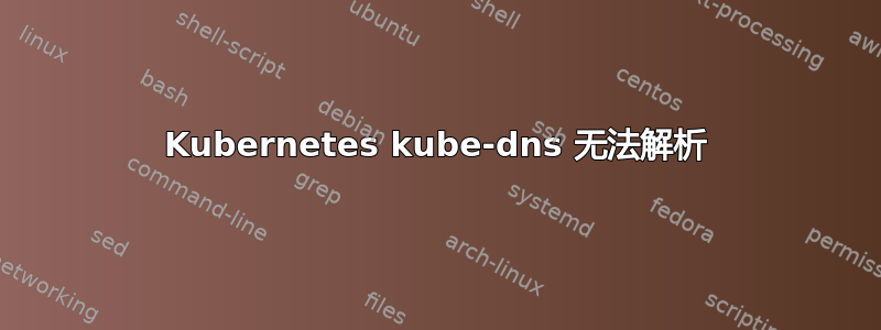 Kubernetes kube-dns 无法解析