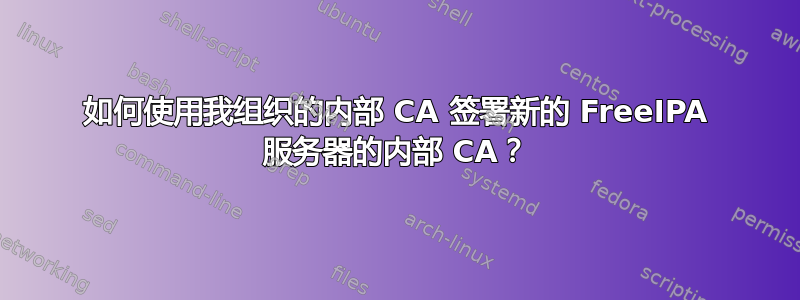 如何使用我组织的内部 CA 签署新的 FreeIPA 服务器的内部 CA？