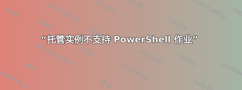 “托管实例不支持 PowerShell 作业”