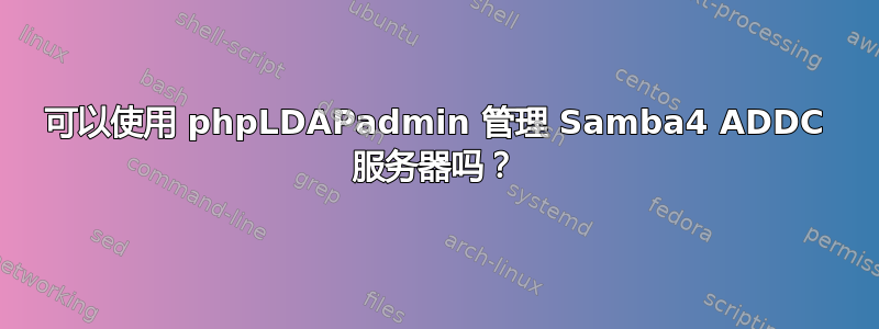 可以使用 phpLDAPadmin 管理 Samba4 ADDC 服务器吗？