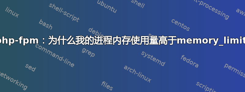 php-fpm：为什么我的进程内存使用量高于memory_limit