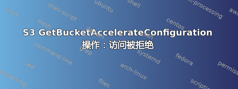 S3 GetBucketAccelerateConfiguration 操作：访问被拒绝