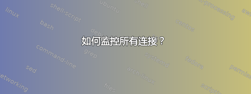 如何监控所有连接？