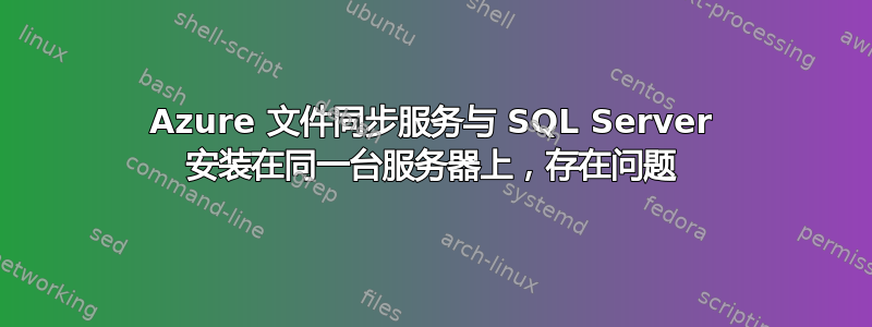 Azure 文件同步服务与 SQL Server 安装在同一台服务器上，存在问题