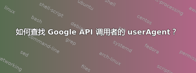 如何查找 Google API 调用者的 userAgent？