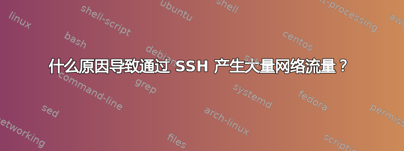 什么原因导致通过 SSH 产生大量网络流量？