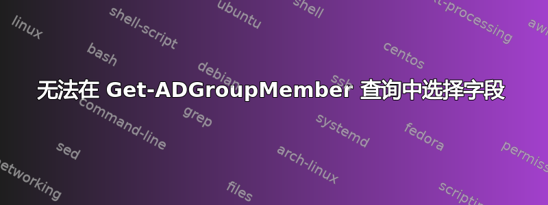 无法在 Get-ADGroupMember 查询中选择字段