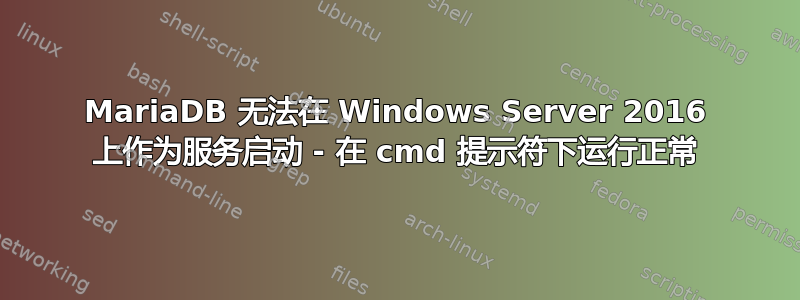 MariaDB 无法在 Windows Server 2016 上作为服务启动 - 在 cmd 提示符下运行正常