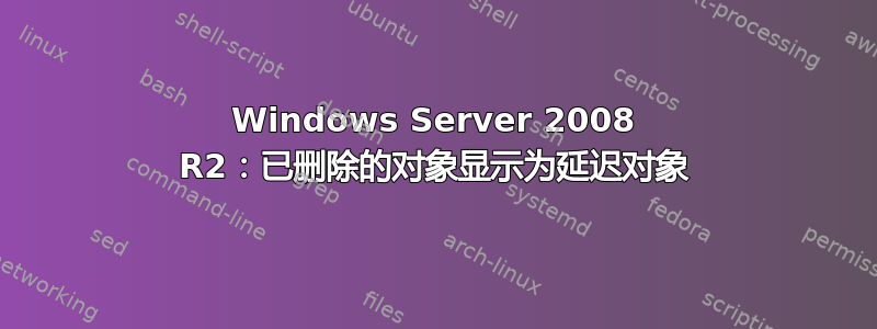 Windows Server 2008 R2：已删除的对象显示为延迟对象