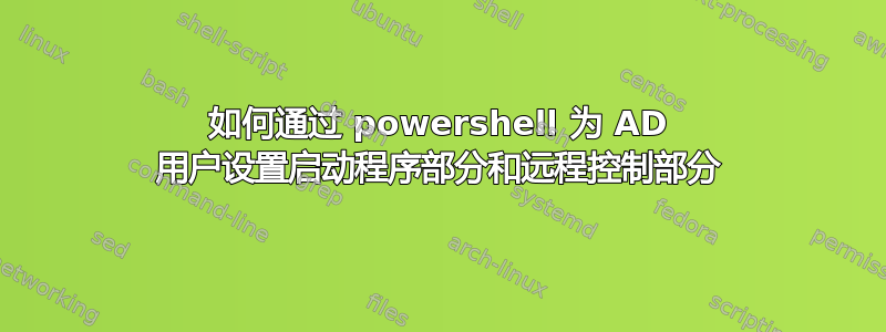 如何通过 powershell 为 AD 用户设置启动程序部分和远程控制部分