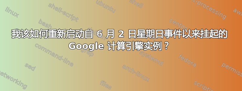 我该如何重新启动自 6 月 2 日星期日事件以来挂起的 Google 计算引擎实例？