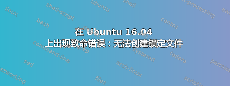 在 Ubuntu 16.04 上出现致命错误：无法创建锁定文件