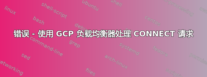 405 错误 - 使用 GCP 负载均衡器处理 CONNECT 请求